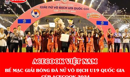 BẾ MẠC GIẢI BÓNG ĐÁ NỮ VÔ ĐỊCH U19 QUỐC GIA – CÚP ACECOOK 2024 DO ACECOOK VIỆT NAM TÀI TRỢ